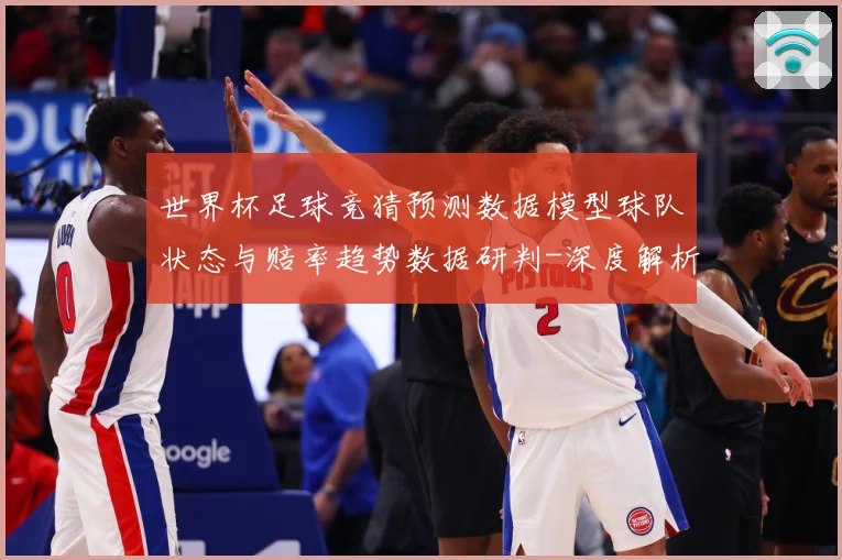 世界杯足球竞猜预测数据模型球队状态与赔率趋势数据研判-深度解析