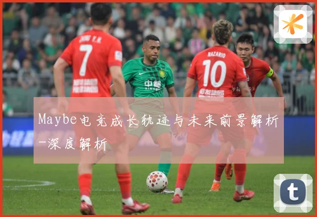 Maybe电竞成长轨迹与未来前景解析-深度解析