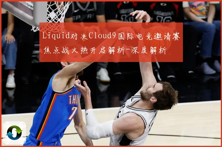 Liquid对决Cloud9国际电竞邀请赛焦点战火热开启解析-深度解析