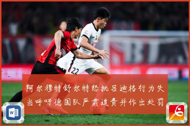 阿尔穆特舒尔特怒批吕迪格行为失当呼吁德国队严肃追责并作出处罚战术观察-深度解析
