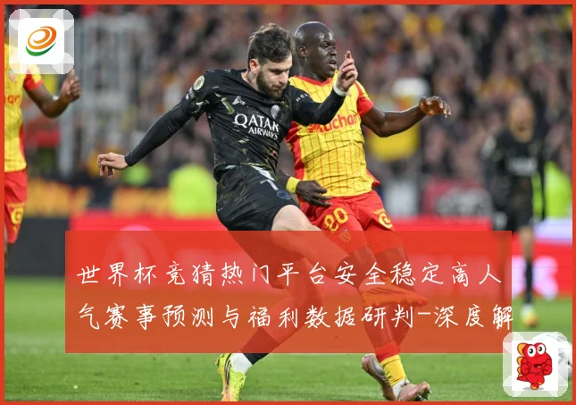 世界杯竞猜热门平台安全稳定高人气赛事预测与福利数据研判-深度解析