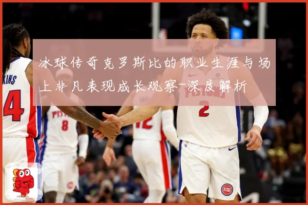 冰球传奇克罗斯比的职业生涯与场上非凡表现成长观察-深度解析