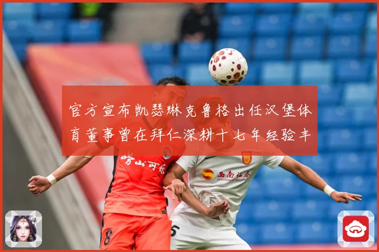 官方宣布凯瑟琳克鲁格出任汉堡体育董事曾在拜仁深耕十七年经验丰赛事前瞻-深度解析