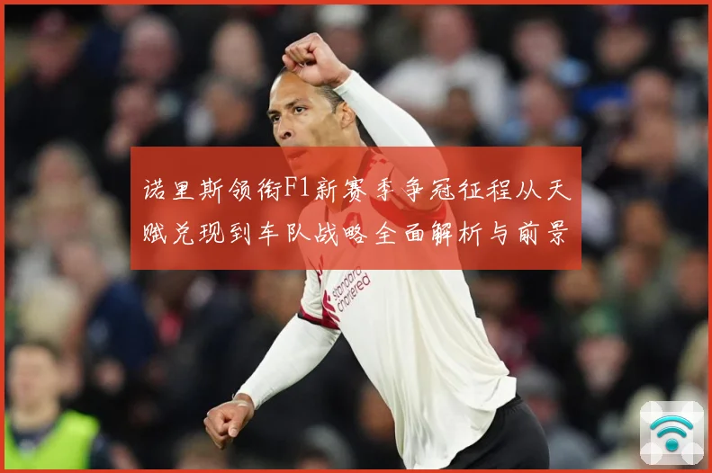诺里斯领衔F1新赛季争冠征程从天赋兑现到车队战略全面解析与前景展望-深度解析