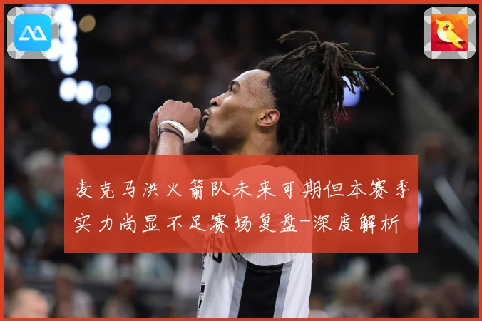 麦克马洪火箭队未来可期但本赛季实力尚显不足赛场复盘-深度解析