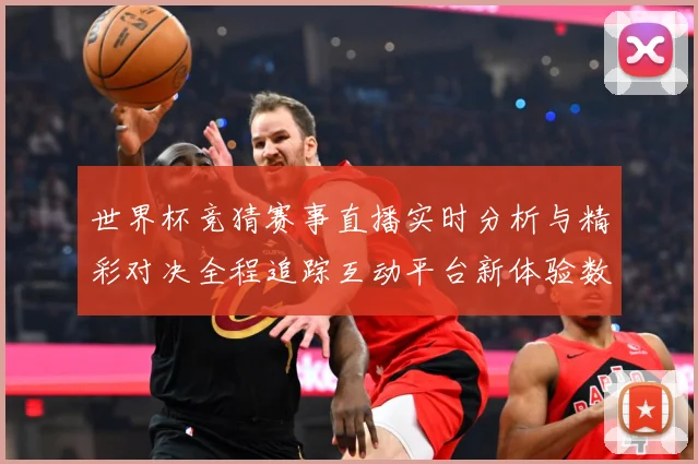 世界杯竞猜赛事直播实时分析与精彩对决全程追踪互动平台新体验数据研判-深度解析