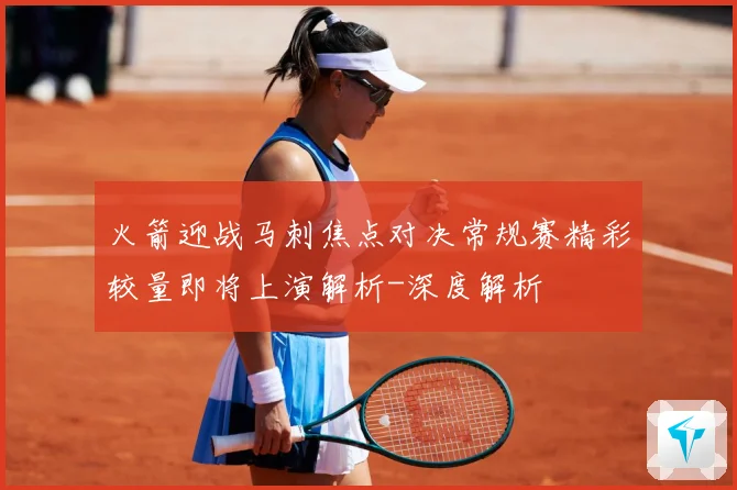 火箭迎战马刺焦点对决常规赛精彩较量即将上演解析-深度解析