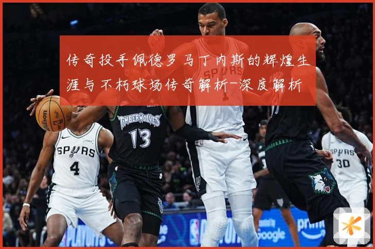 传奇投手佩德罗马丁内斯的辉煌生涯与不朽球场传奇解析-深度解析