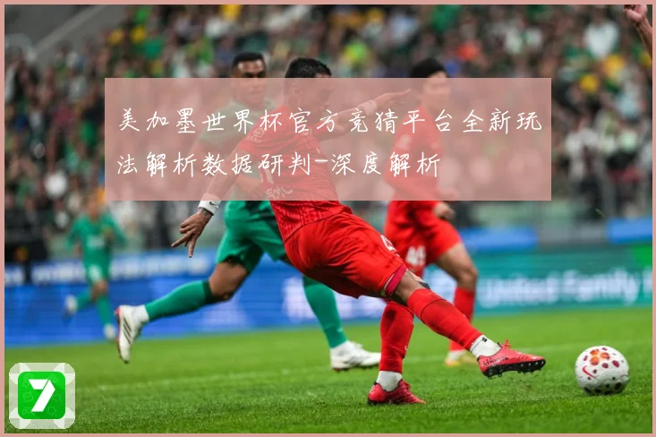 美加墨世界杯官方竞猜平台全新玩法解析数据研判-深度解析