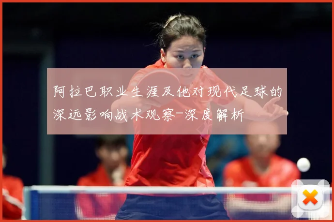 阿拉巴职业生涯及他对现代足球的深远影响战术观察-深度解析