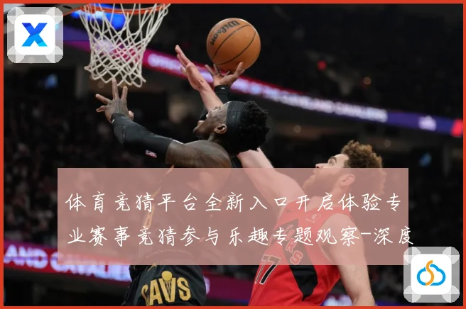 体育竞猜平台全新入口开启体验专业赛事竞猜参与乐趣专题观察-深度解析