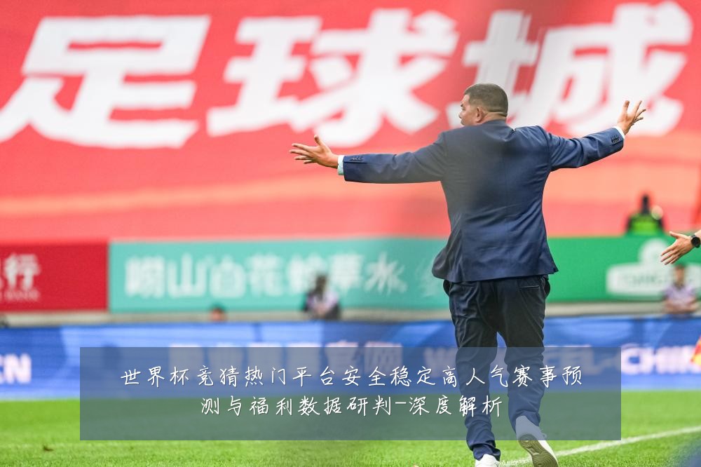 世界杯竞猜热门平台安全稳定高人气赛事预测与福利数据研判-深度解析