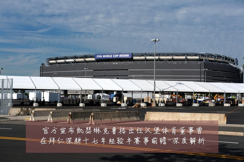 官方宣布凯瑟琳克鲁格出任汉堡体育董事曾在拜仁深耕十七年经验丰赛事前瞻-深度解析