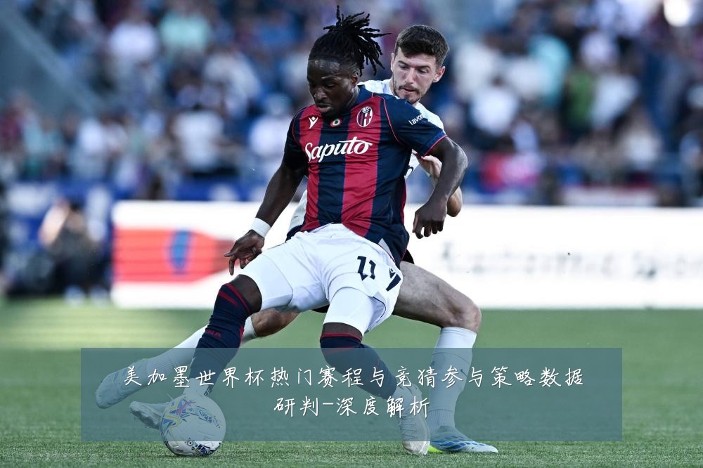 美加墨世界杯热门赛程与竞猜参与策略数据研判-深度解析