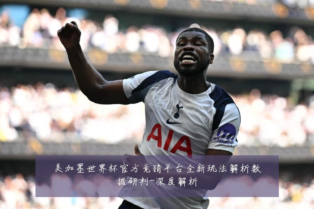 美加墨世界杯官方竞猜平台全新玩法解析数据研判-深度解析