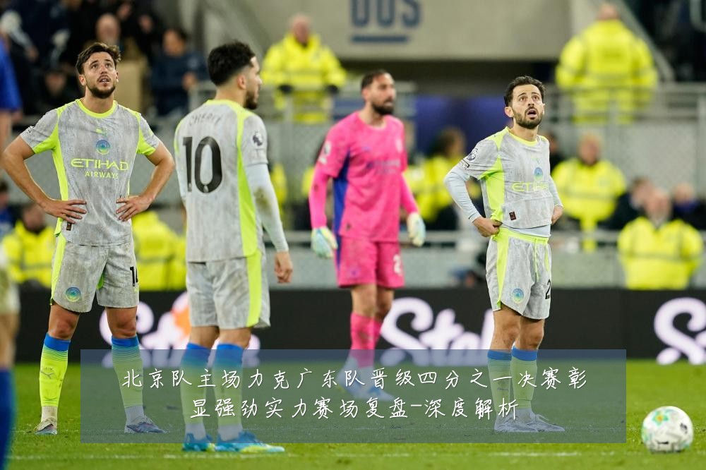 北京队主场力克广东队晋级四分之一决赛彰显强劲实力赛场复盘-深度解析