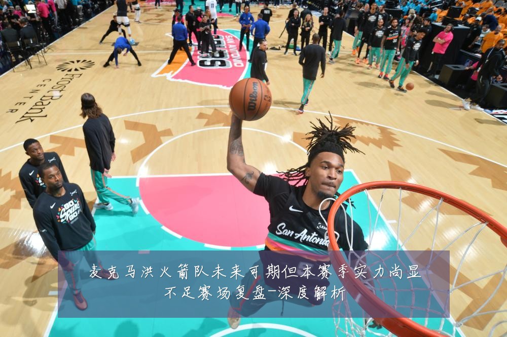 麦克马洪火箭队未来可期但本赛季实力尚显不足赛场复盘-深度解析
