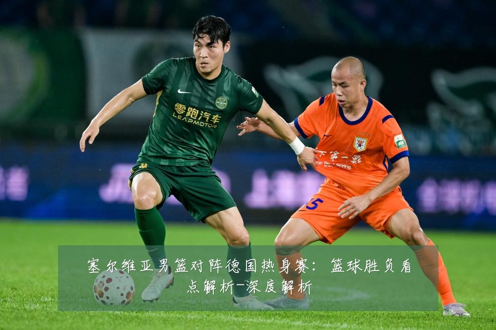 塞尔维亚男篮对阵德国热身赛:篮球胜负看点解析-深度解析