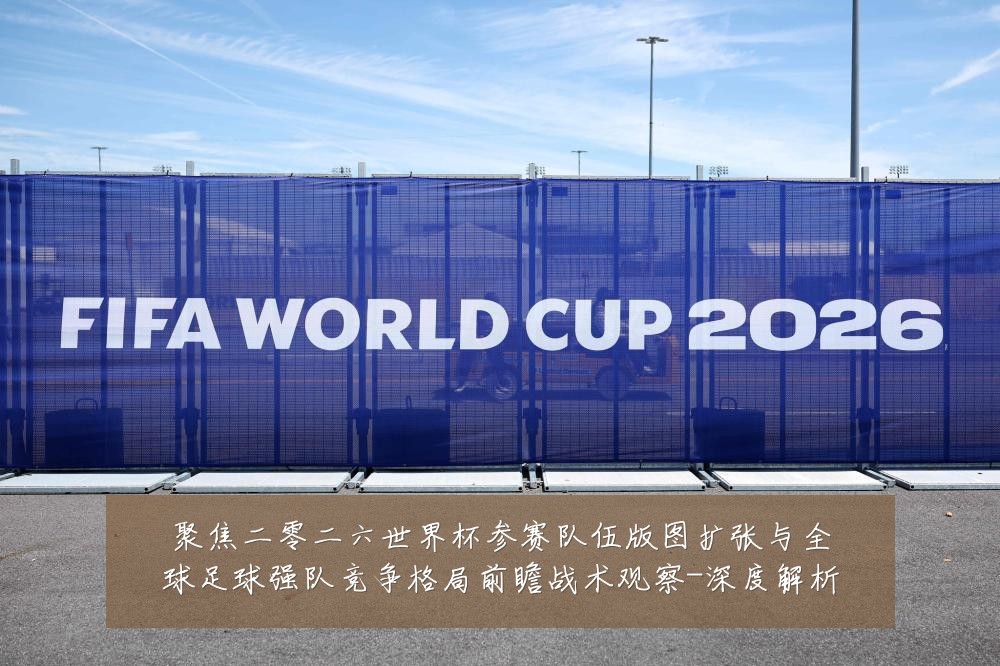聚焦二零二六世界杯参赛队伍版图扩张与全球足球强队竞争格局前瞻战术观察-深度解析