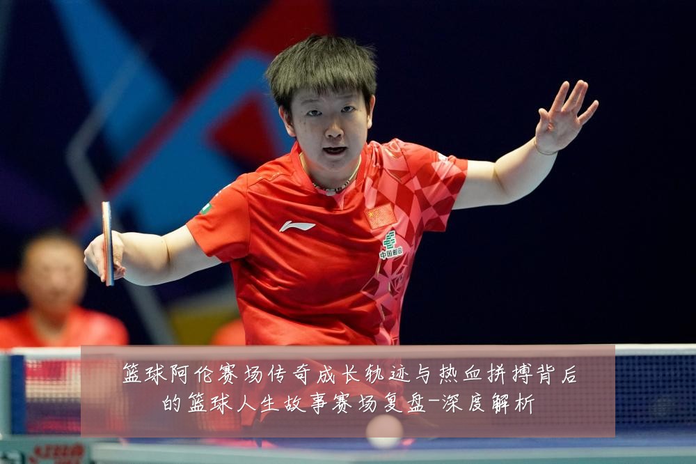 篮球阿伦赛场传奇成长轨迹与热血拼搏背后的篮球人生故事赛场复盘-深度解析