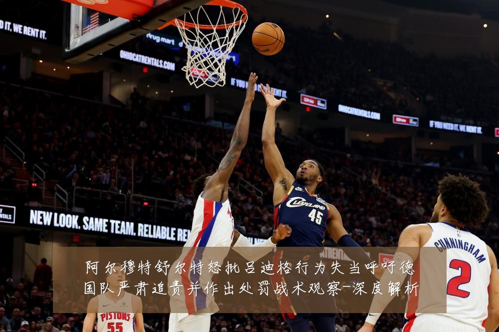 阿尔穆特舒尔特怒批吕迪格行为失当呼吁德国队严肃追责并作出处罚战术观察-深度解析