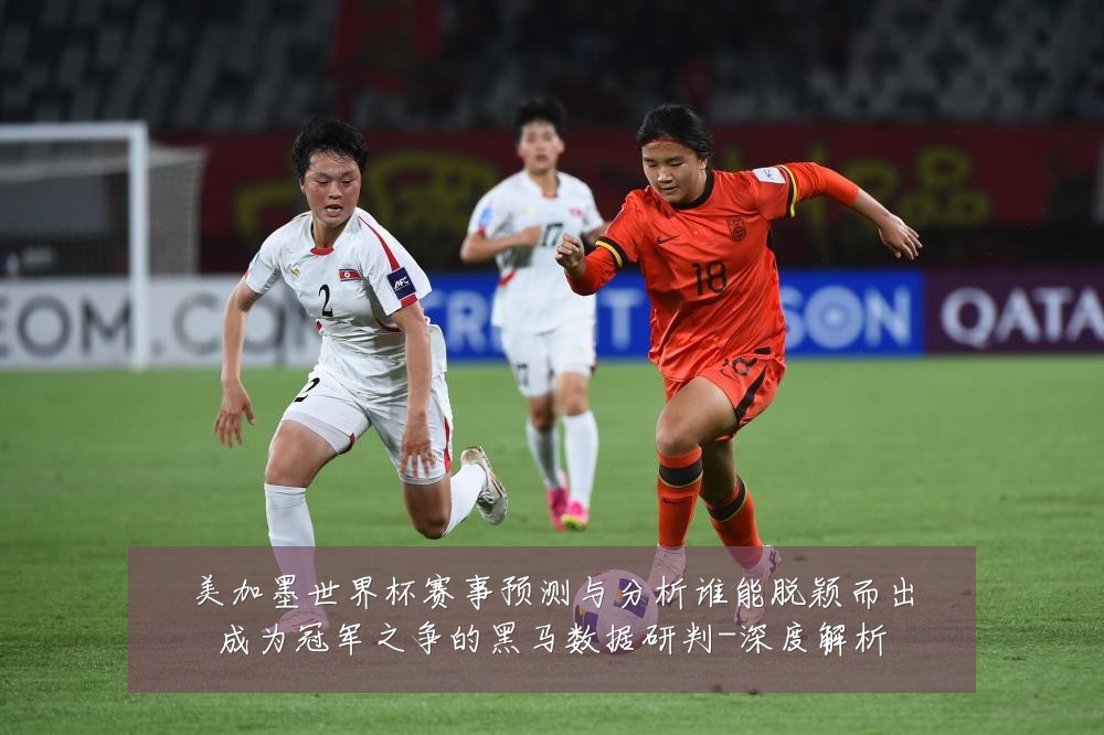 美加墨世界杯赛事预测与分析谁能脱颖而出成为冠军之争的黑马数据研判-深度解析
