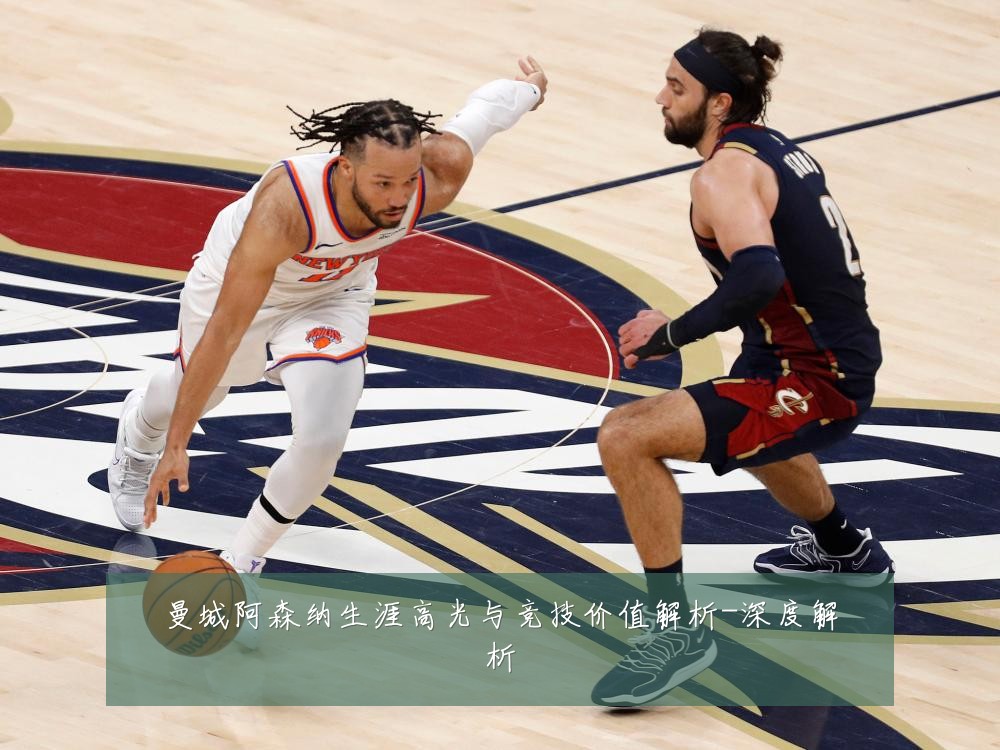 曼城阿森纳生涯高光与竞技价值解析-深度解析