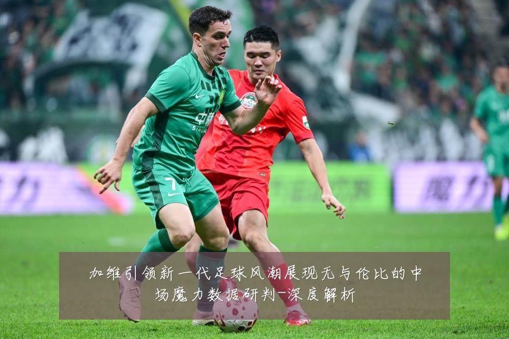 加维引领新一代足球风潮展现无与伦比的中场魔力数据研判-深度解析