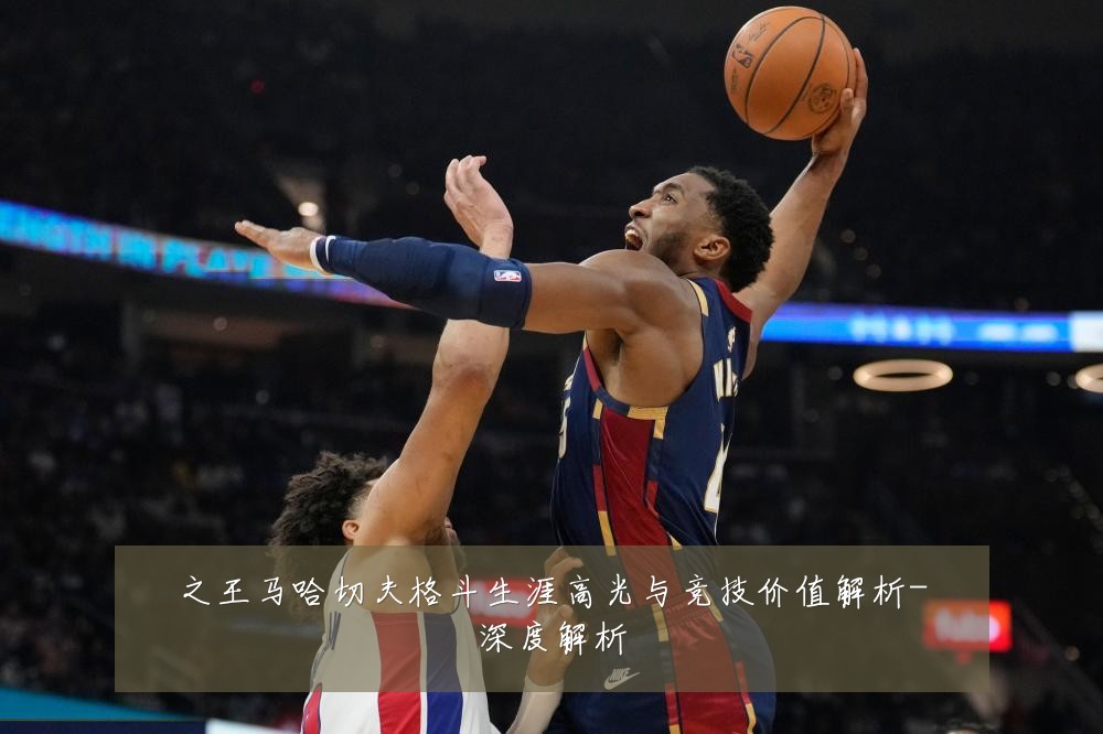 之王马哈切夫格斗生涯高光与竞技价值解析-深度解析