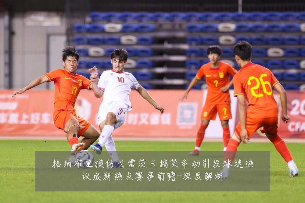 格纳布里模仿戈雷茨卡搞笑举动引发球迷热议成新热点赛事前瞻-深度解析